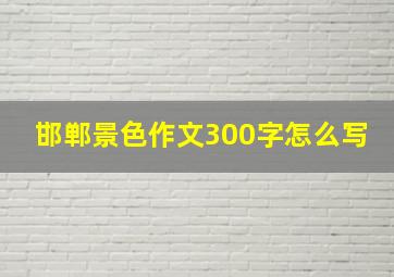 邯郸景色作文300字怎么写