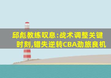 邱彪教练叹息:战术调整关键时刻,错失逆转CBA劲旅良机