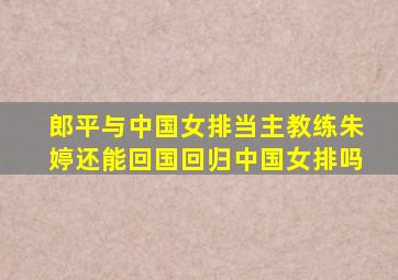 郎平与中国女排当主教练朱婷还能回国回归中国女排吗