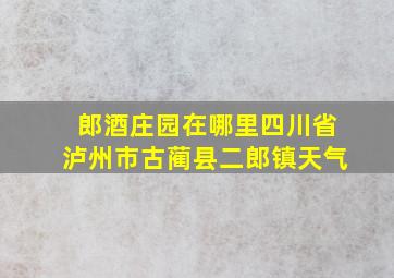 郎酒庄园在哪里四川省泸州市古蔺县二郎镇天气