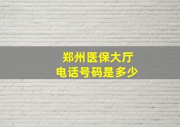 郑州医保大厅电话号码是多少