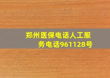 郑州医保电话人工服务电话961128号