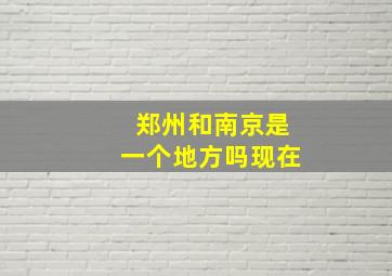 郑州和南京是一个地方吗现在