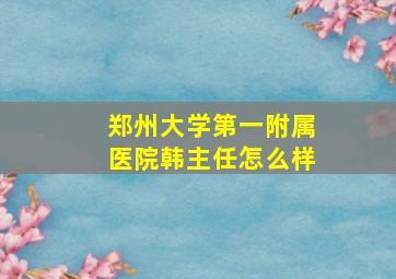 郑州大学第一附属医院韩主任怎么样