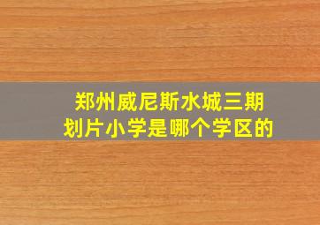 郑州威尼斯水城三期划片小学是哪个学区的