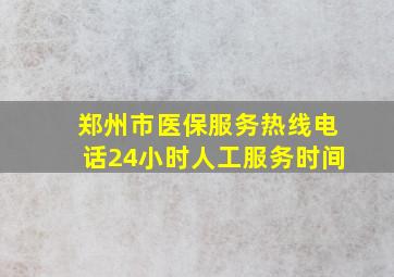 郑州市医保服务热线电话24小时人工服务时间