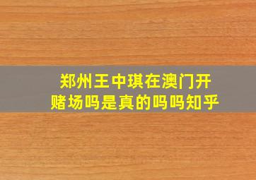 郑州王中琪在澳门开赌场吗是真的吗吗知乎