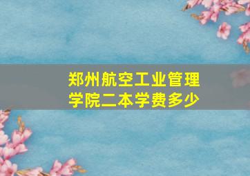 郑州航空工业管理学院二本学费多少