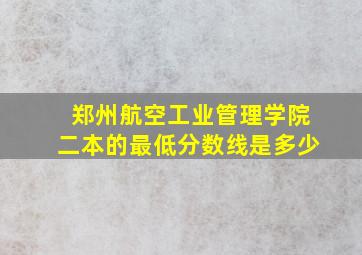 郑州航空工业管理学院二本的最低分数线是多少