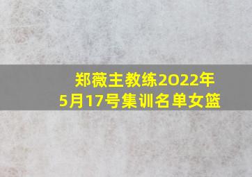 郑薇主教练2O22年5月17号集训名单女篮