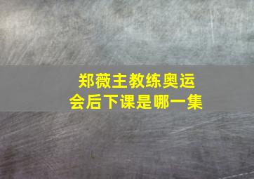 郑薇主教练奥运会后下课是哪一集