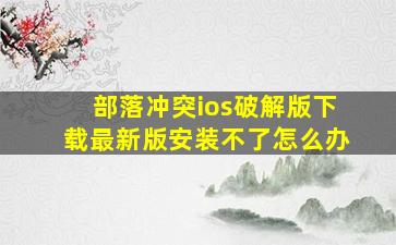 部落冲突ios破解版下载最新版安装不了怎么办