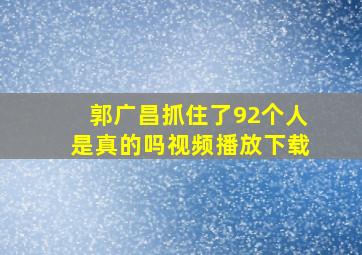 郭广昌抓住了92个人是真的吗视频播放下载