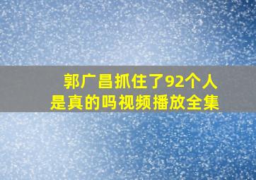 郭广昌抓住了92个人是真的吗视频播放全集