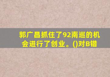 郭广昌抓住了92南巡的机会进行了创业。()对B错