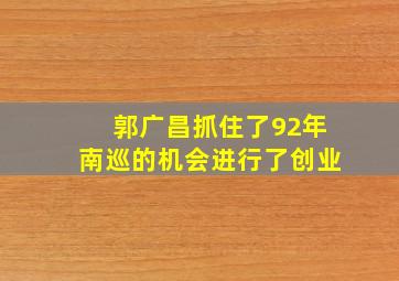 郭广昌抓住了92年南巡的机会进行了创业