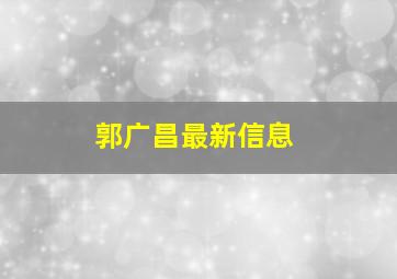 郭广昌最新信息