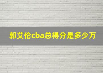 郭艾伦cba总得分是多少万