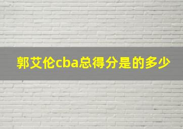 郭艾伦cba总得分是的多少