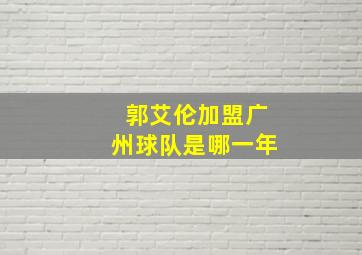 郭艾伦加盟广州球队是哪一年