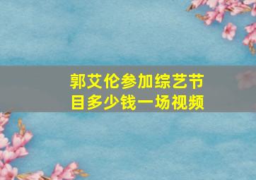 郭艾伦参加综艺节目多少钱一场视频