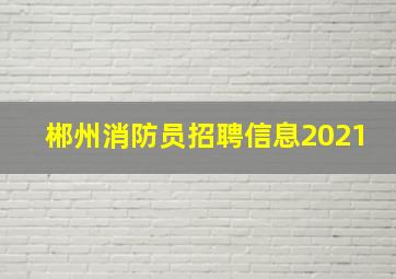 郴州消防员招聘信息2021