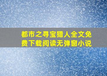 都市之寻宝猎人全文免费下载阅读无弹窗小说