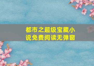 都市之超级宝藏小说免费阅读无弹窗