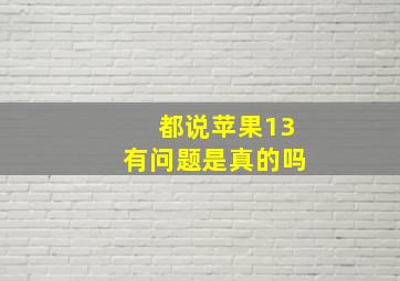 都说苹果13有问题是真的吗