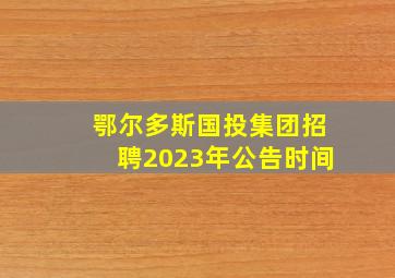 鄂尔多斯国投集团招聘2023年公告时间