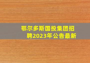 鄂尔多斯国投集团招聘2023年公告最新