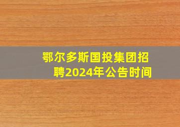 鄂尔多斯国投集团招聘2024年公告时间