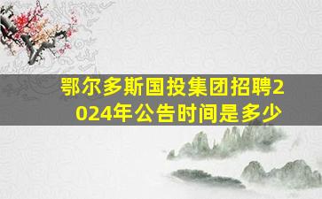 鄂尔多斯国投集团招聘2024年公告时间是多少