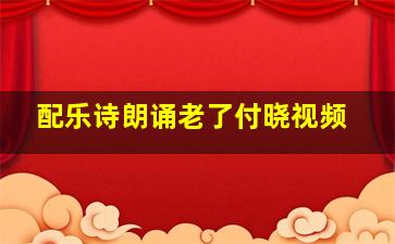 配乐诗朗诵老了付晓视频