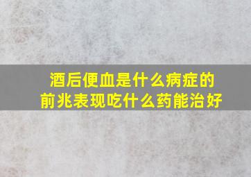 酒后便血是什么病症的前兆表现吃什么药能治好