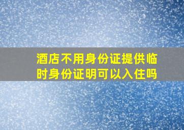 酒店不用身份证提供临时身份证明可以入住吗