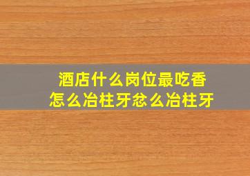 酒店什么岗位最吃香怎么冶柱牙忿么冶柱牙