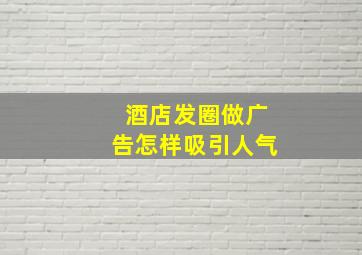 酒店发圈做广告怎样吸引人气