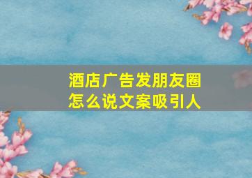 酒店广告发朋友圈怎么说文案吸引人