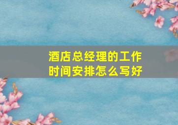 酒店总经理的工作时间安排怎么写好