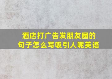 酒店打广告发朋友圈的句子怎么写吸引人呢英语