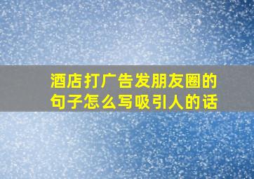 酒店打广告发朋友圈的句子怎么写吸引人的话