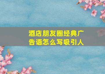 酒店朋友圈经典广告语怎么写吸引人