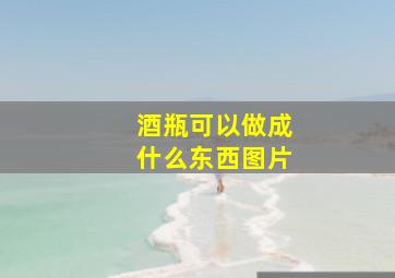 酒瓶可以做成什么东西图片