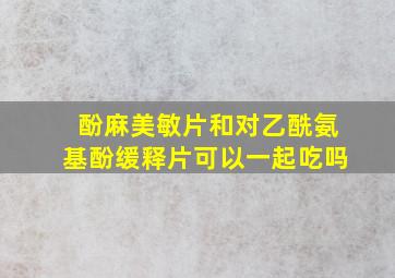 酚麻美敏片和对乙酰氨基酚缓释片可以一起吃吗