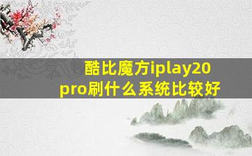 酷比魔方iplay20pro刷什么系统比较好