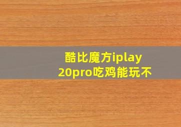 酷比魔方iplay20pro吃鸡能玩不