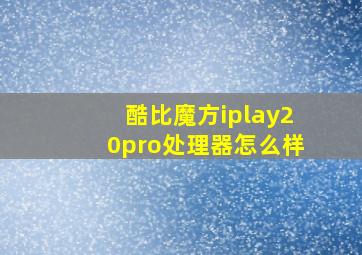 酷比魔方iplay20pro处理器怎么样