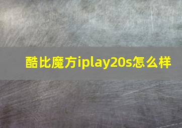 酷比魔方iplay20s怎么样