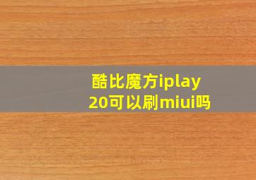 酷比魔方iplay20可以刷miui吗